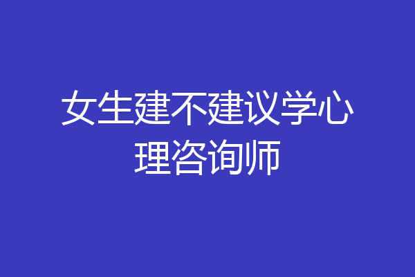 女生建不建议学心理咨询师