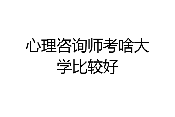 心理咨询师考啥大学比较好
