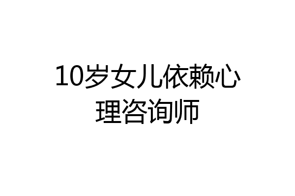 10岁女儿依赖心理咨询师