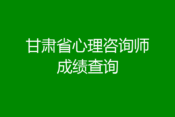 甘肃省心理咨询师成绩查询