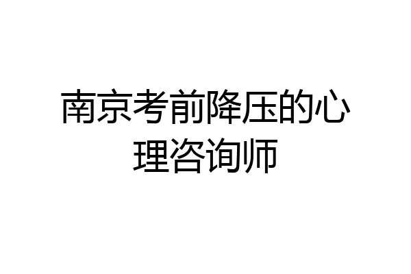 南京考前降压的心理咨询师