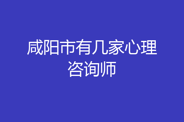 咸阳市有几家心理咨询师