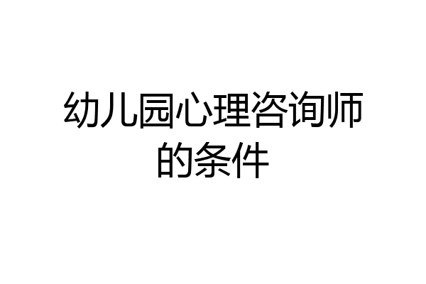 幼儿园心理咨询师的条件