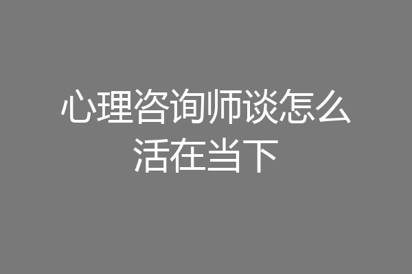 心理咨询师谈怎么活在当下