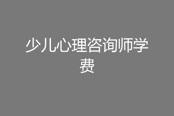 少儿心理咨询师学费