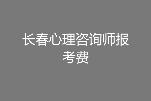 长春心理咨询师报考费
