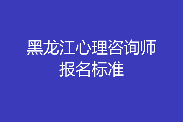黑龙江心理咨询师报名标准