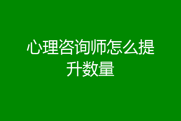 心理咨询师怎么提升数量