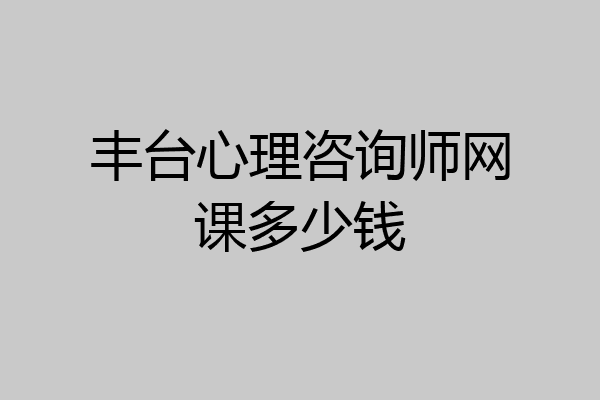 丰台心理咨询师网课多少钱