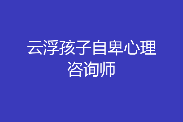 云浮孩子自卑心理咨询师