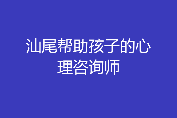 汕尾帮助孩子的心理咨询师