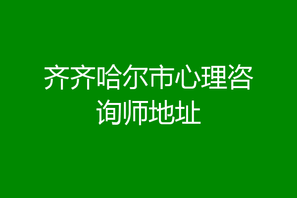 齐齐哈尔市心理咨询师地址