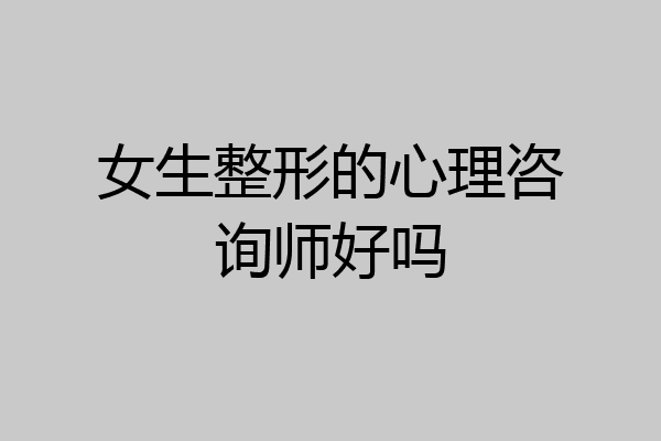 女生整形的心理咨询师好吗