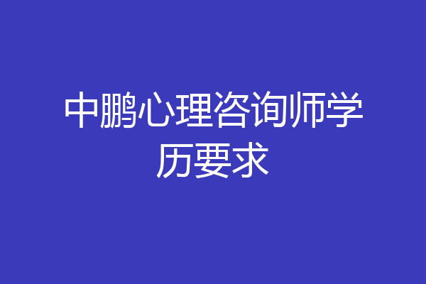 中鹏心理咨询师学历要求