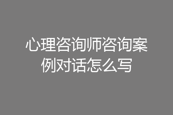 心理咨询师咨询案例对话怎么写
