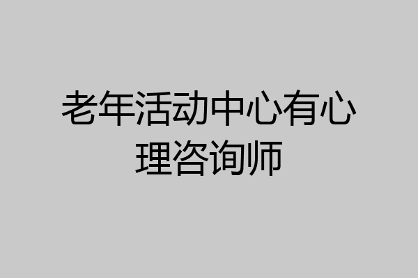 老年活动中心有心理咨询师