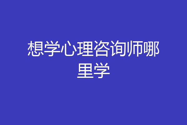 想学心理咨询师哪里学