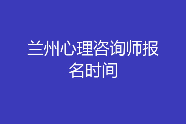 兰州心理咨询师报名时间