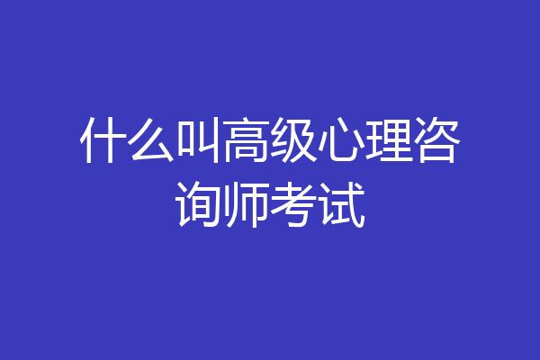 什么叫高级心理咨询师考试