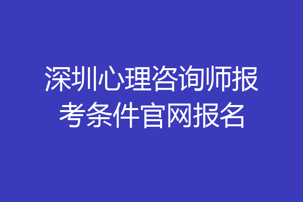 深圳心理咨询师报考条件官网报名