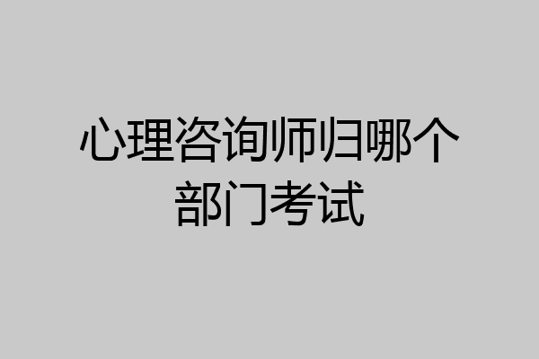 心理咨询师归哪个部门考试