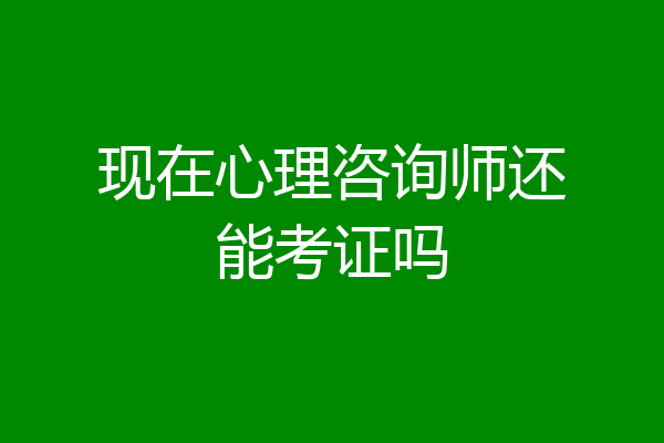 现在心理咨询师还能考证吗