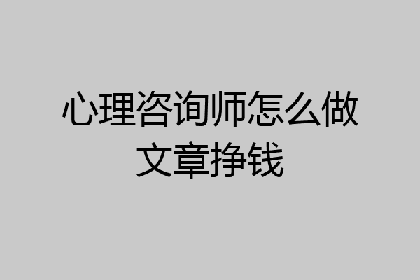 心理咨询师怎么做文章挣钱