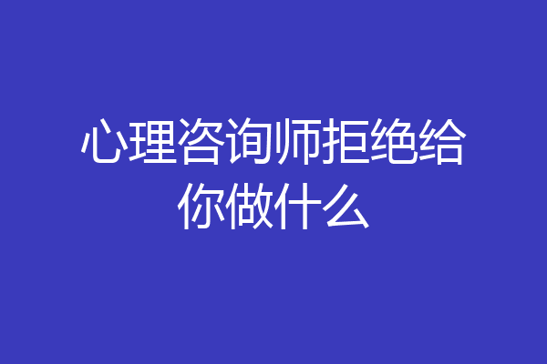 心理咨询师拒绝给你做什么