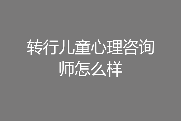 转行儿童心理咨询师怎么样