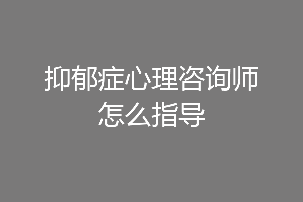 抑郁症心理咨询师怎么指导