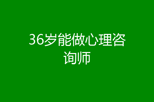 36岁能做心理咨询师