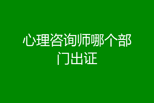 心理咨询师哪个部门出证