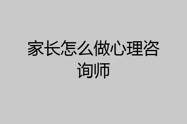 家长怎么做心理咨询师