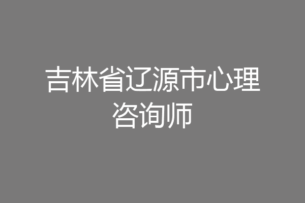 吉林省辽源市心理咨询师