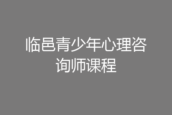 临邑青少年心理咨询师课程