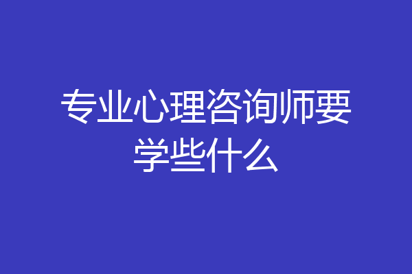 专业心理咨询师要学些什么