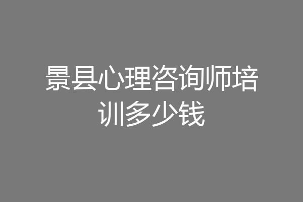 景县心理咨询师培训多少钱