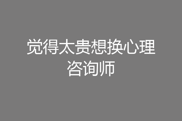 觉得太贵想换心理咨询师