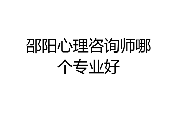 邵阳心理咨询师哪个专业好