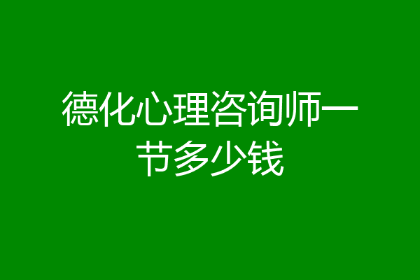 德化心理咨询师一节多少钱