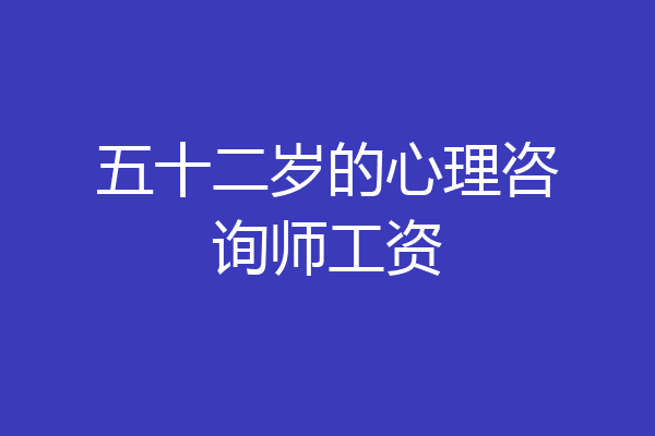 五十二岁的心理咨询师工资