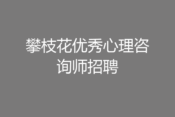 攀枝花优秀心理咨询师招聘