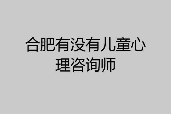 合肥有没有儿童心理咨询师