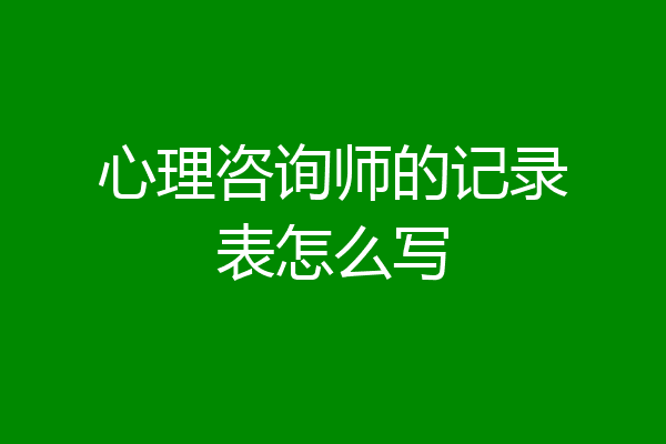 心理咨询师的记录表怎么写