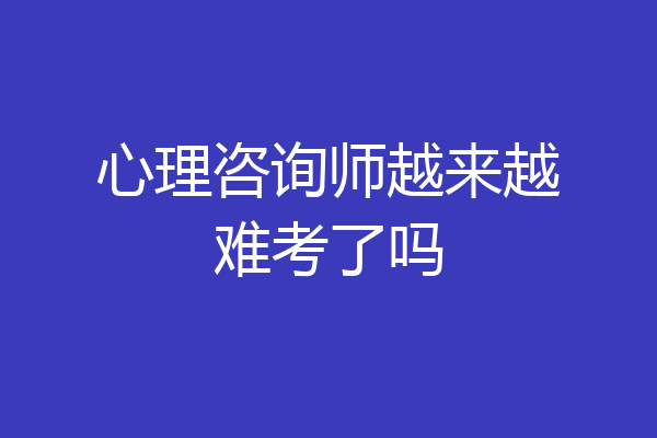 心理咨询师越来越难考了吗