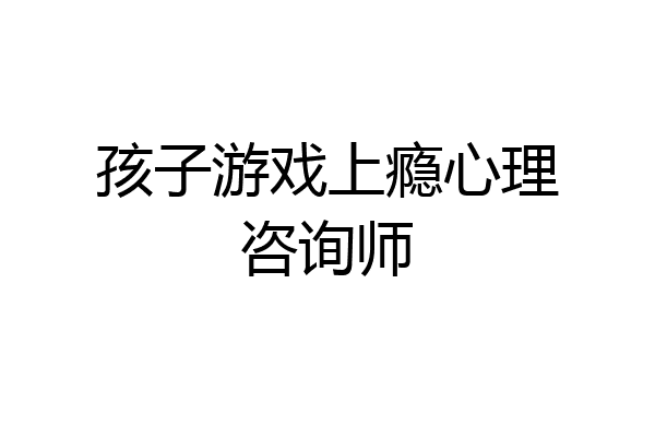 孩子游戏上瘾心理咨询师