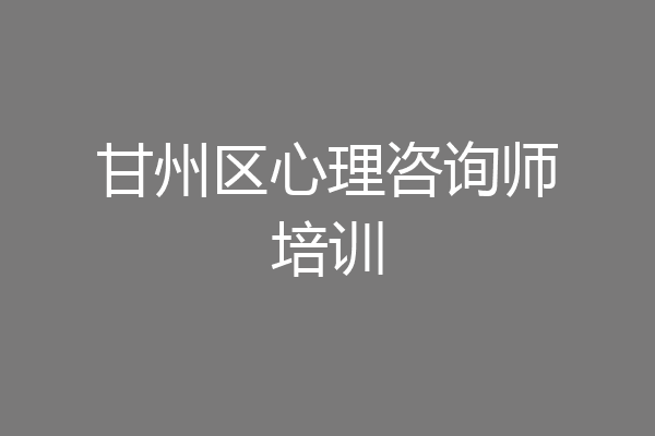 甘州区心理咨询师培训