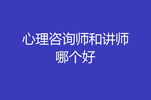 心理咨询师和讲师哪个好