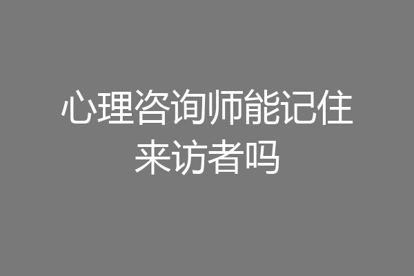 心理咨询师能记住来访者吗