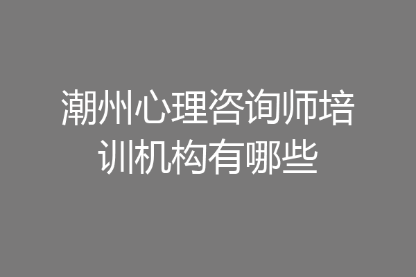 潮州心理咨询师培训机构有哪些